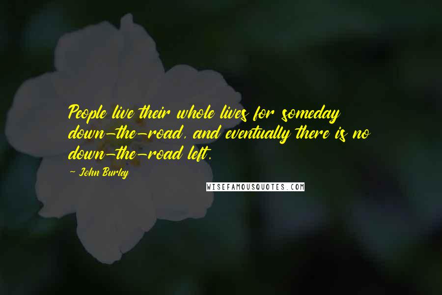 John Burley Quotes: People live their whole lives for someday down-the-road, and eventually there is no down-the-road left.