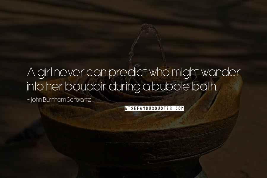 John Burnham Schwartz Quotes: A girl never can predict who might wander into her boudoir during a bubble bath.