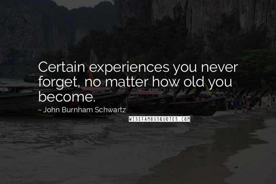 John Burnham Schwartz Quotes: Certain experiences you never forget, no matter how old you become.