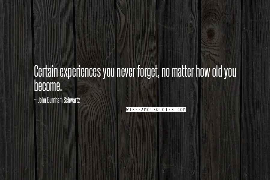 John Burnham Schwartz Quotes: Certain experiences you never forget, no matter how old you become.
