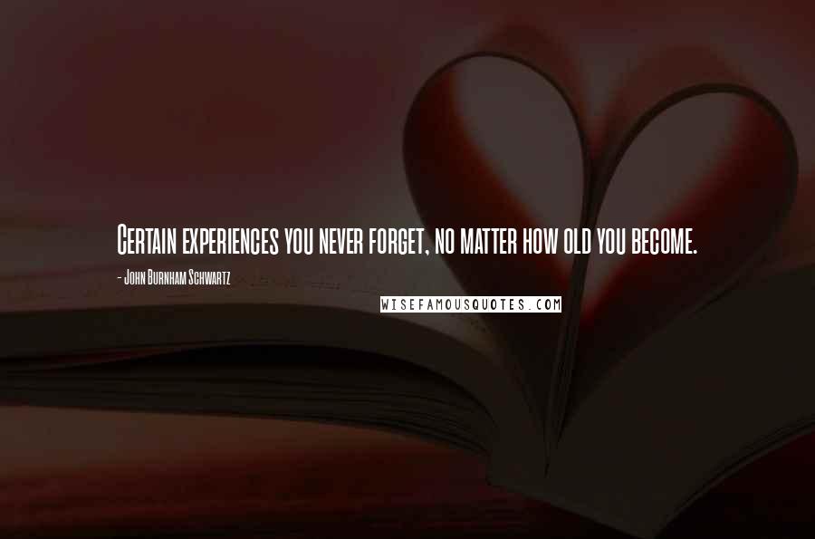 John Burnham Schwartz Quotes: Certain experiences you never forget, no matter how old you become.