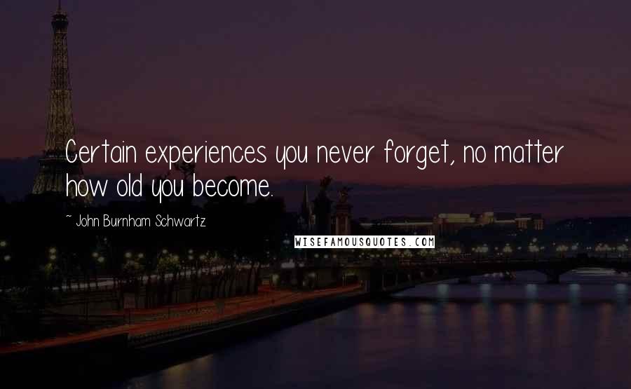 John Burnham Schwartz Quotes: Certain experiences you never forget, no matter how old you become.