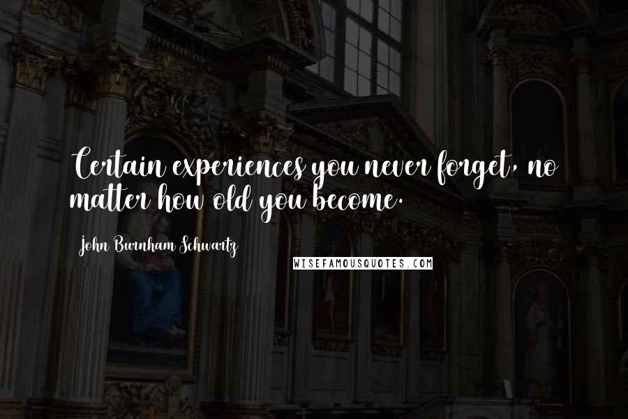 John Burnham Schwartz Quotes: Certain experiences you never forget, no matter how old you become.