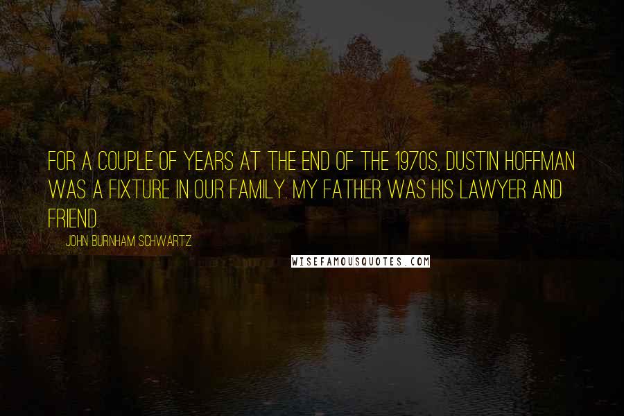 John Burnham Schwartz Quotes: For a couple of years at the end of the 1970s, Dustin Hoffman was a fixture in our family. My father was his lawyer and friend.