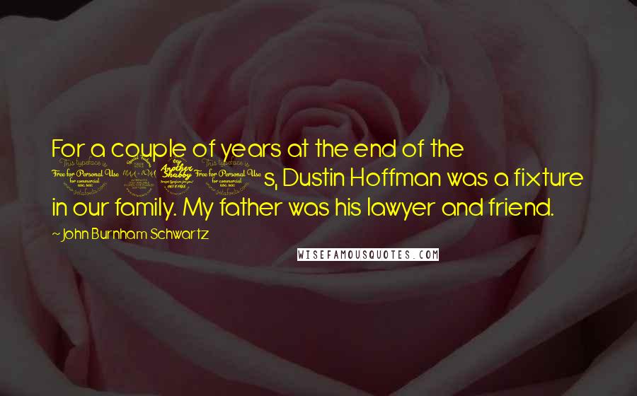 John Burnham Schwartz Quotes: For a couple of years at the end of the 1970s, Dustin Hoffman was a fixture in our family. My father was his lawyer and friend.