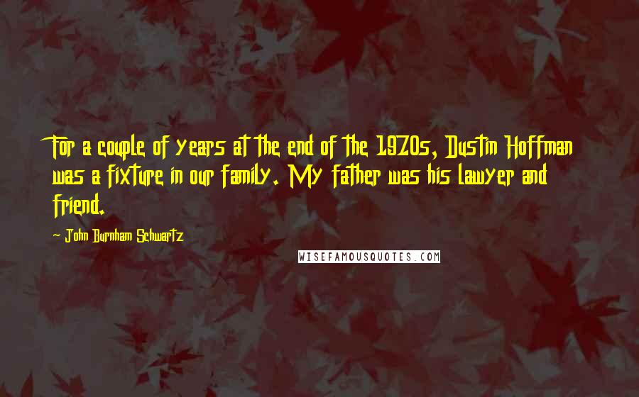 John Burnham Schwartz Quotes: For a couple of years at the end of the 1970s, Dustin Hoffman was a fixture in our family. My father was his lawyer and friend.