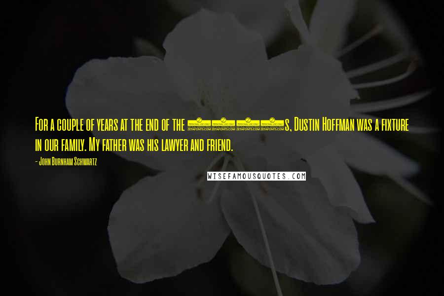 John Burnham Schwartz Quotes: For a couple of years at the end of the 1970s, Dustin Hoffman was a fixture in our family. My father was his lawyer and friend.