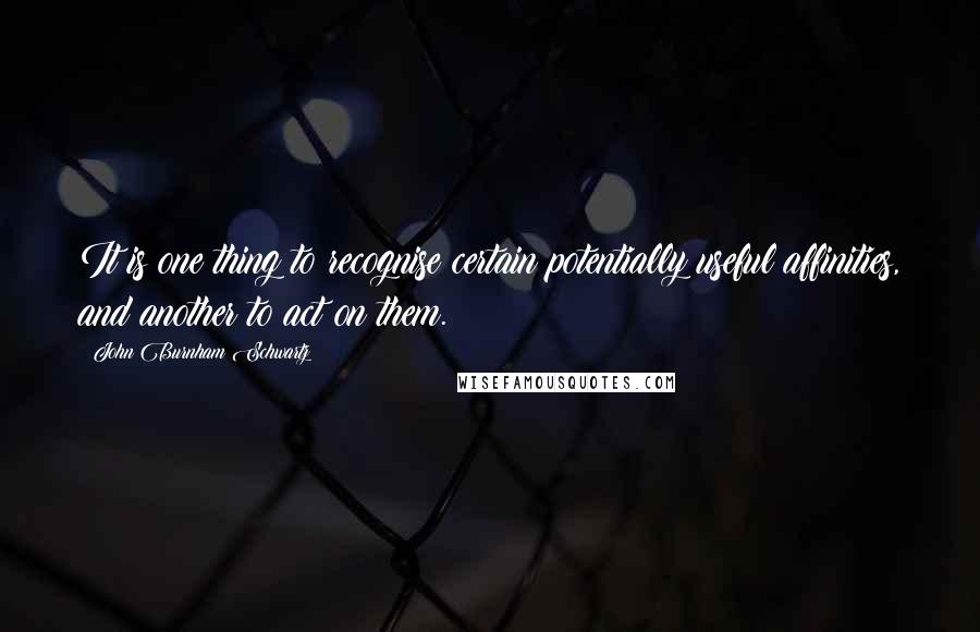 John Burnham Schwartz Quotes: It is one thing to recognise certain potentially useful affinities, and another to act on them.