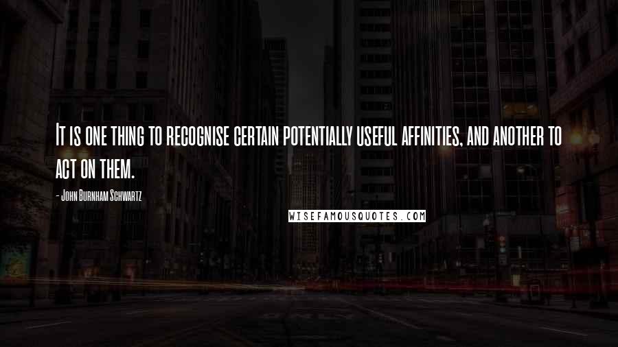 John Burnham Schwartz Quotes: It is one thing to recognise certain potentially useful affinities, and another to act on them.