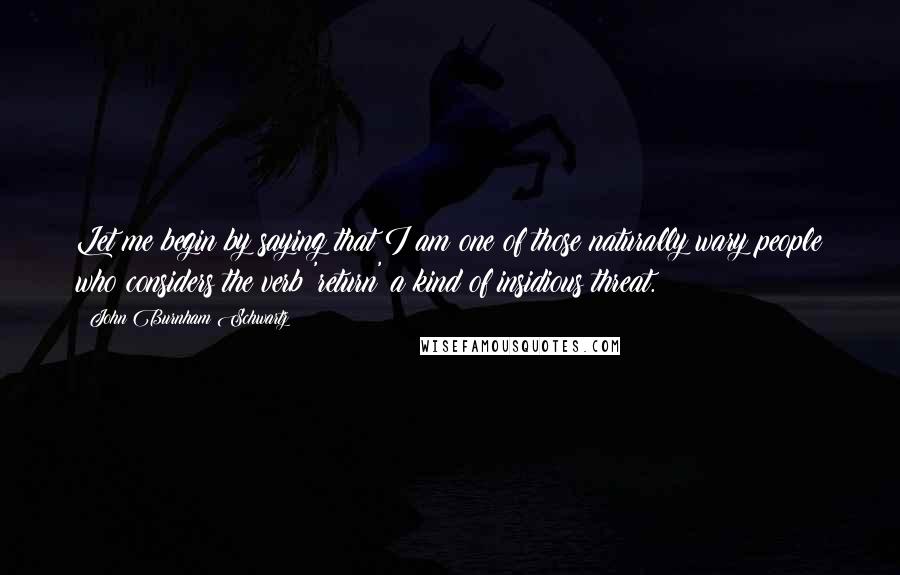 John Burnham Schwartz Quotes: Let me begin by saying that I am one of those naturally wary people who considers the verb 'return' a kind of insidious threat.