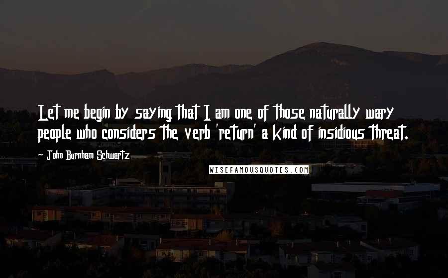 John Burnham Schwartz Quotes: Let me begin by saying that I am one of those naturally wary people who considers the verb 'return' a kind of insidious threat.