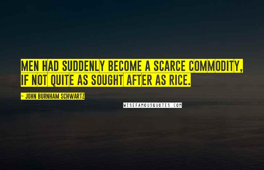 John Burnham Schwartz Quotes: Men had suddenly become a scarce commodity, if not quite as sought after as rice.