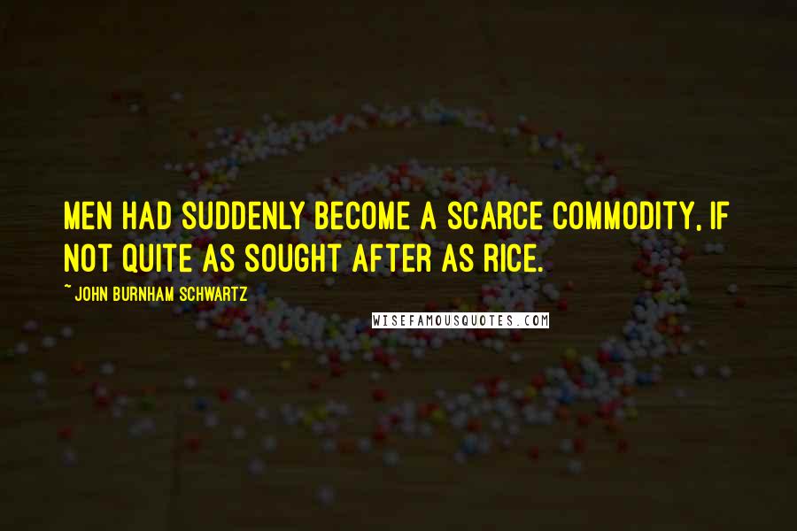 John Burnham Schwartz Quotes: Men had suddenly become a scarce commodity, if not quite as sought after as rice.