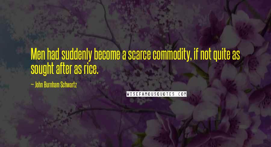John Burnham Schwartz Quotes: Men had suddenly become a scarce commodity, if not quite as sought after as rice.