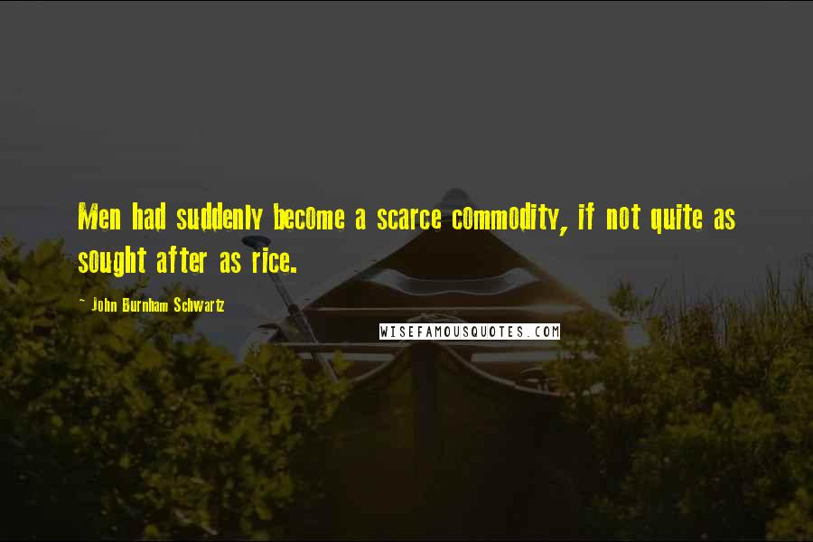 John Burnham Schwartz Quotes: Men had suddenly become a scarce commodity, if not quite as sought after as rice.