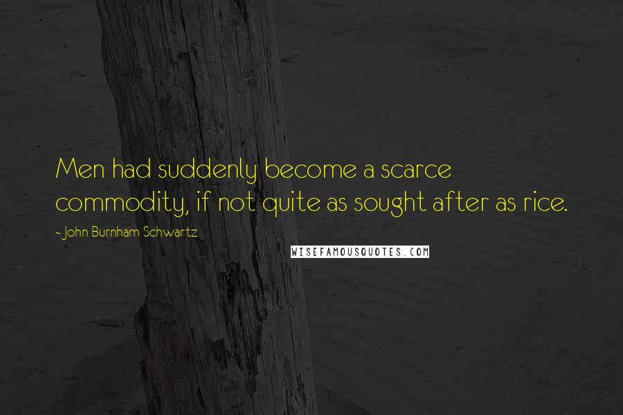 John Burnham Schwartz Quotes: Men had suddenly become a scarce commodity, if not quite as sought after as rice.