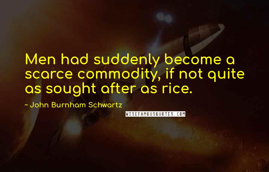 John Burnham Schwartz Quotes: Men had suddenly become a scarce commodity, if not quite as sought after as rice.