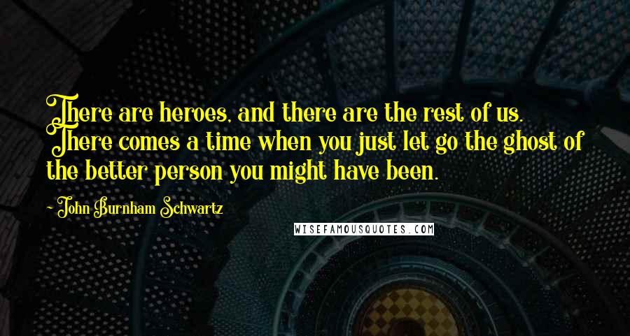 John Burnham Schwartz Quotes: There are heroes, and there are the rest of us. There comes a time when you just let go the ghost of the better person you might have been.