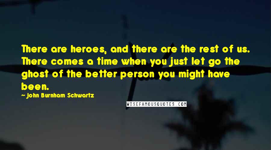 John Burnham Schwartz Quotes: There are heroes, and there are the rest of us. There comes a time when you just let go the ghost of the better person you might have been.