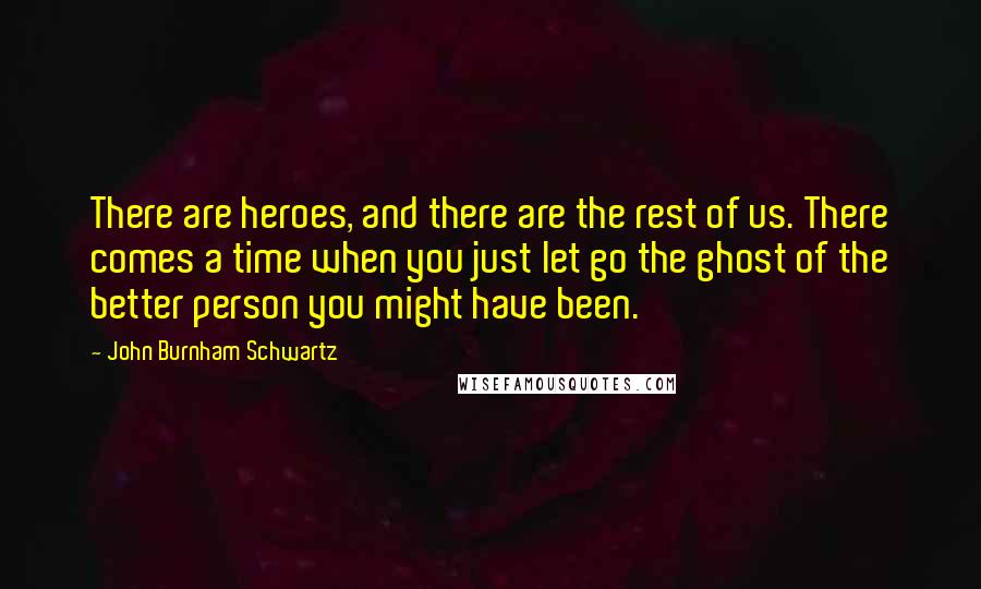 John Burnham Schwartz Quotes: There are heroes, and there are the rest of us. There comes a time when you just let go the ghost of the better person you might have been.