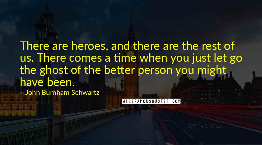 John Burnham Schwartz Quotes: There are heroes, and there are the rest of us. There comes a time when you just let go the ghost of the better person you might have been.