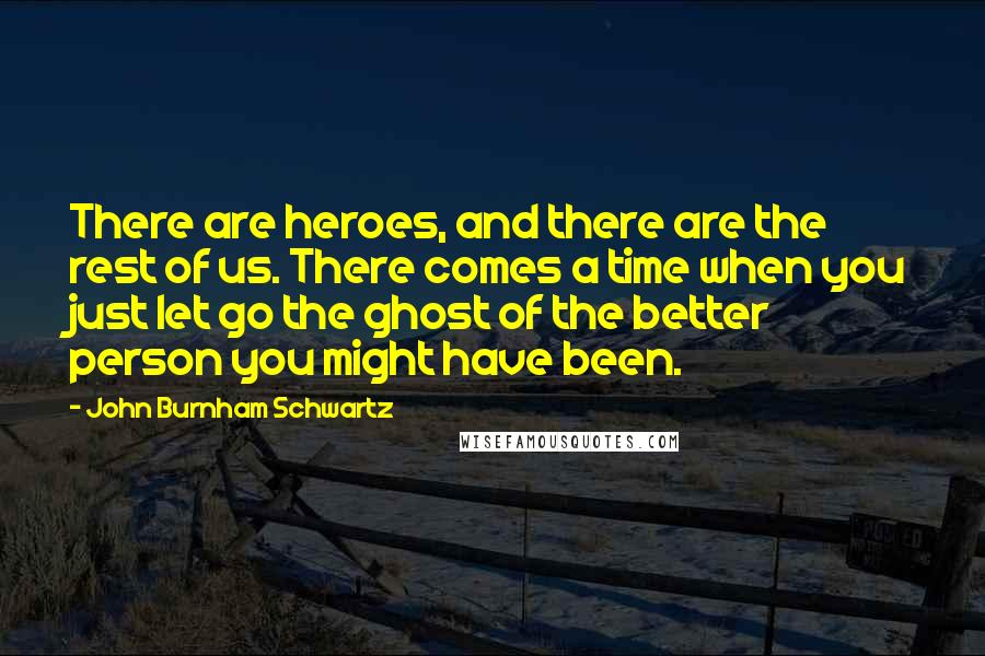 John Burnham Schwartz Quotes: There are heroes, and there are the rest of us. There comes a time when you just let go the ghost of the better person you might have been.