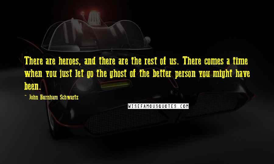 John Burnham Schwartz Quotes: There are heroes, and there are the rest of us. There comes a time when you just let go the ghost of the better person you might have been.