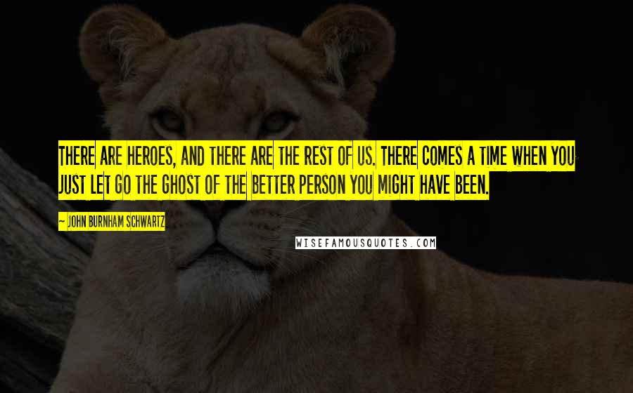 John Burnham Schwartz Quotes: There are heroes, and there are the rest of us. There comes a time when you just let go the ghost of the better person you might have been.