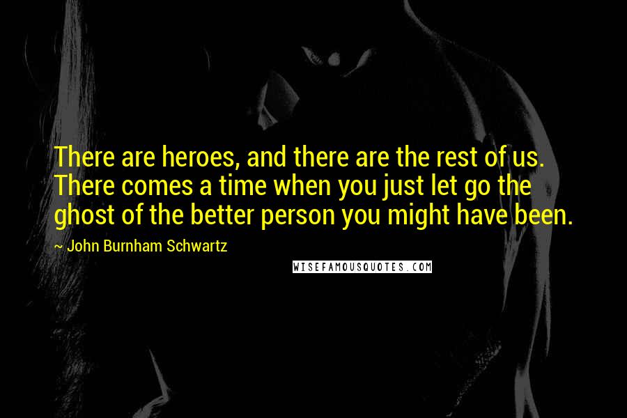 John Burnham Schwartz Quotes: There are heroes, and there are the rest of us. There comes a time when you just let go the ghost of the better person you might have been.