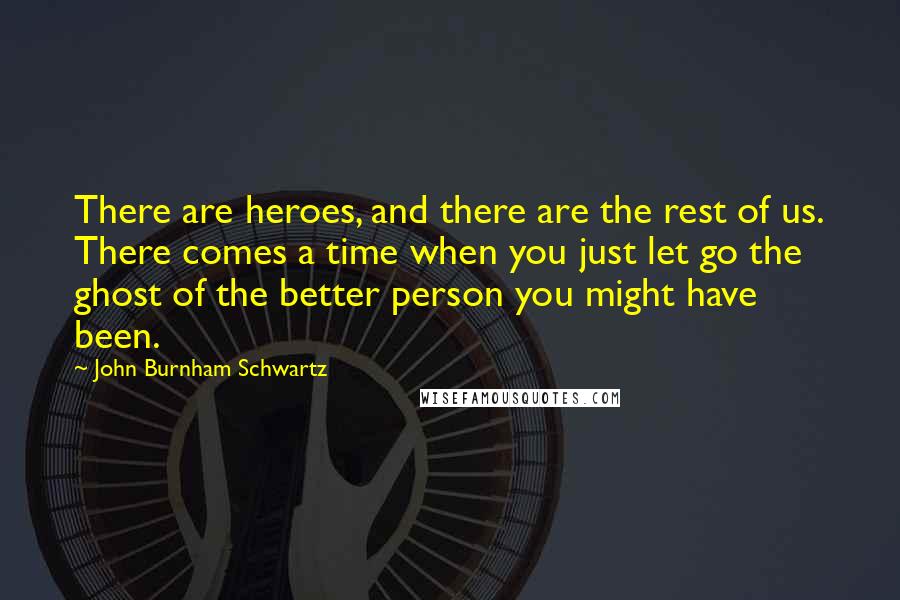 John Burnham Schwartz Quotes: There are heroes, and there are the rest of us. There comes a time when you just let go the ghost of the better person you might have been.