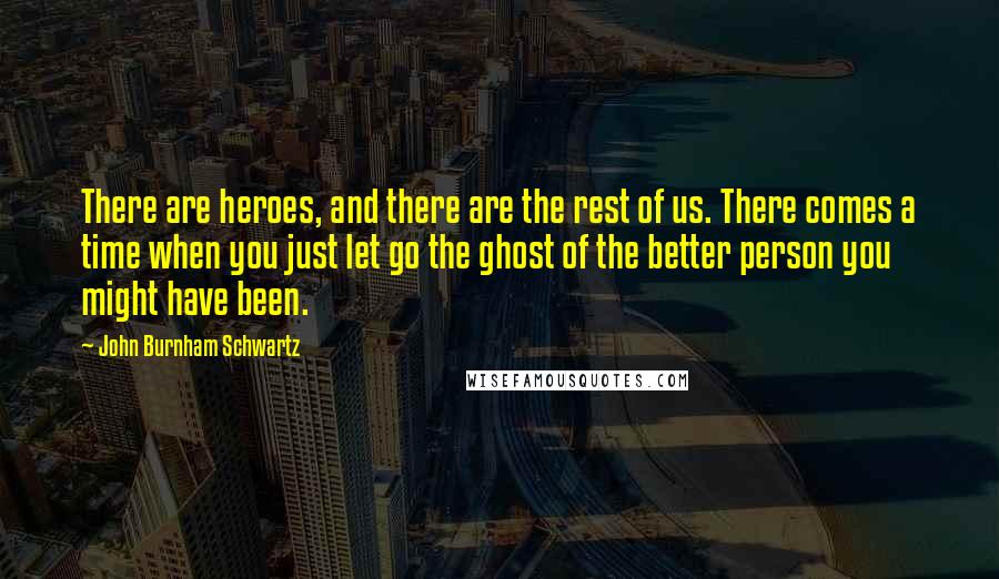 John Burnham Schwartz Quotes: There are heroes, and there are the rest of us. There comes a time when you just let go the ghost of the better person you might have been.