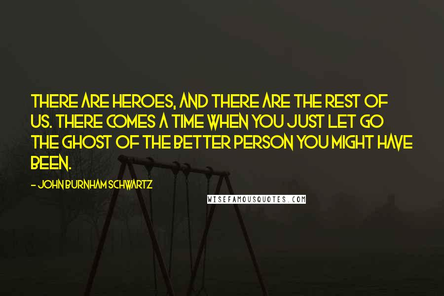 John Burnham Schwartz Quotes: There are heroes, and there are the rest of us. There comes a time when you just let go the ghost of the better person you might have been.