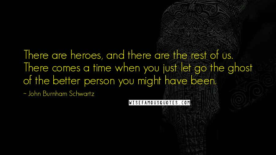 John Burnham Schwartz Quotes: There are heroes, and there are the rest of us. There comes a time when you just let go the ghost of the better person you might have been.