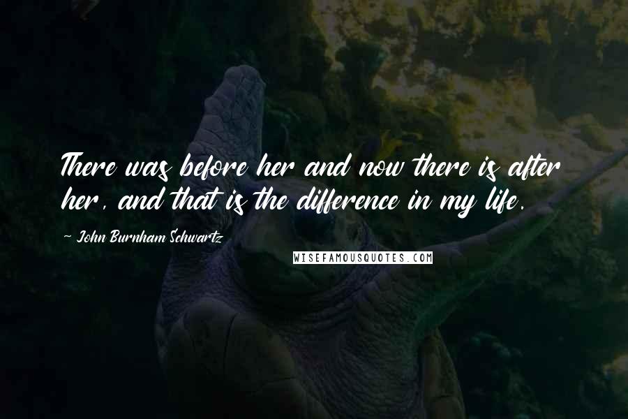 John Burnham Schwartz Quotes: There was before her and now there is after her, and that is the difference in my life.