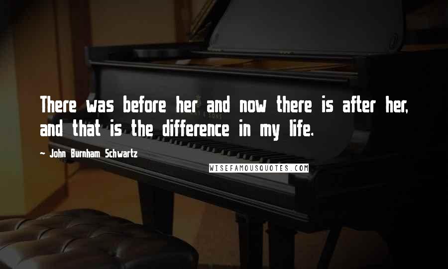 John Burnham Schwartz Quotes: There was before her and now there is after her, and that is the difference in my life.