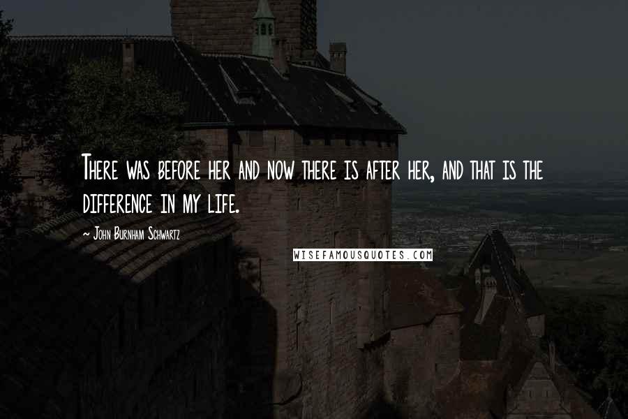 John Burnham Schwartz Quotes: There was before her and now there is after her, and that is the difference in my life.