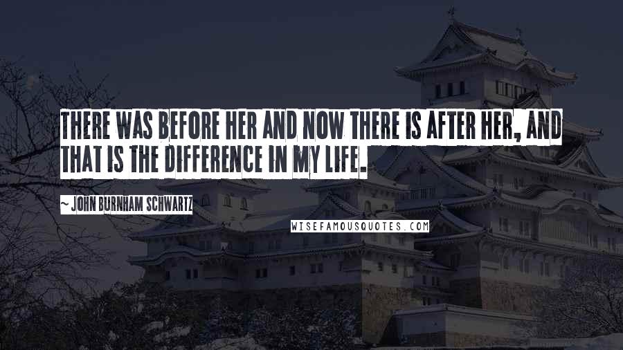 John Burnham Schwartz Quotes: There was before her and now there is after her, and that is the difference in my life.