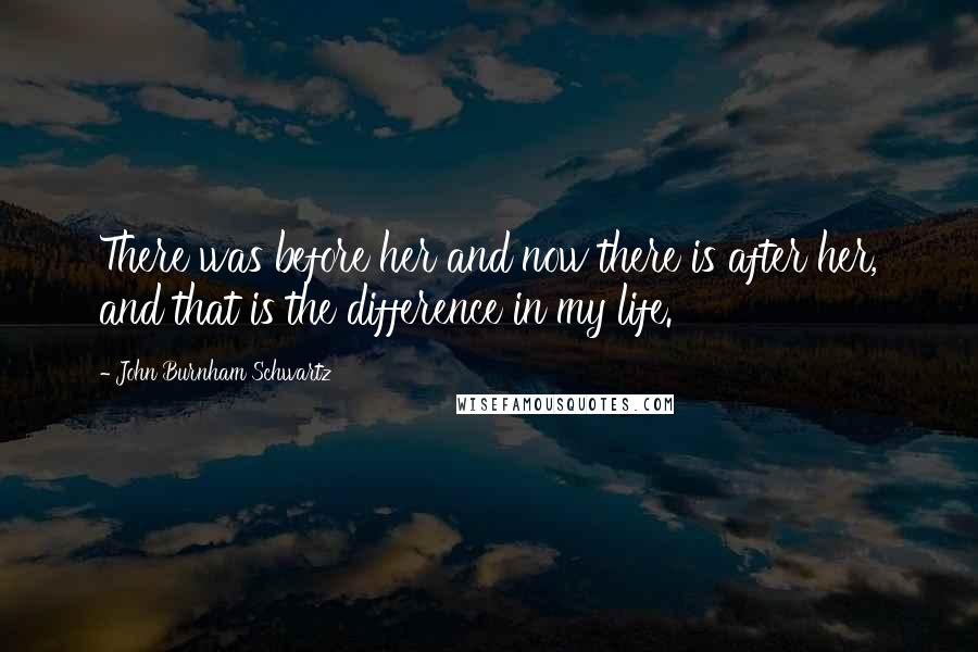 John Burnham Schwartz Quotes: There was before her and now there is after her, and that is the difference in my life.
