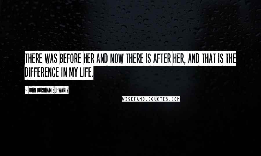 John Burnham Schwartz Quotes: There was before her and now there is after her, and that is the difference in my life.
