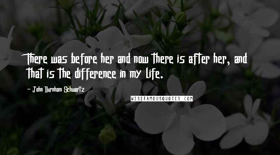 John Burnham Schwartz Quotes: There was before her and now there is after her, and that is the difference in my life.