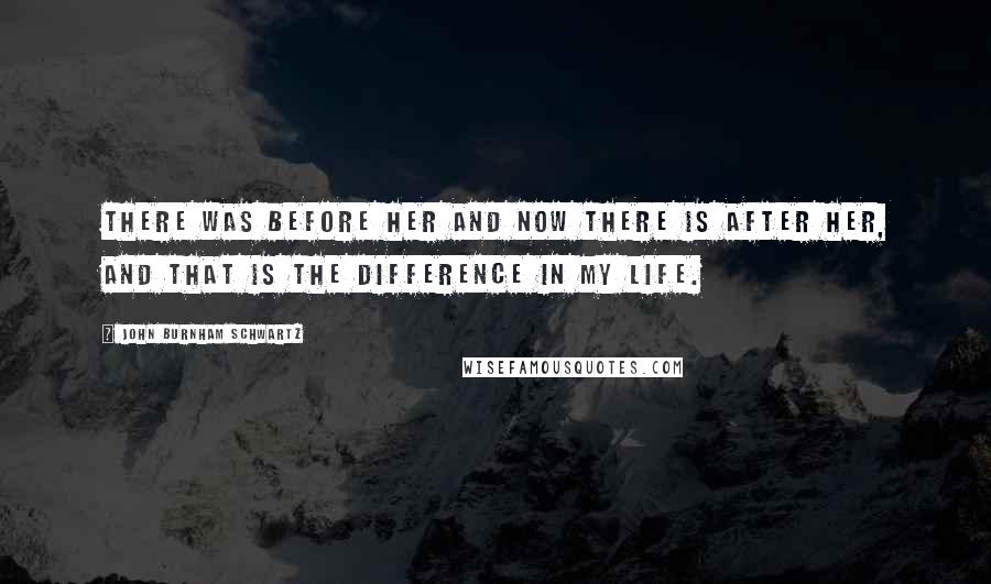 John Burnham Schwartz Quotes: There was before her and now there is after her, and that is the difference in my life.