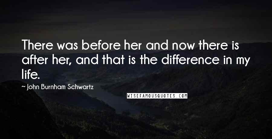 John Burnham Schwartz Quotes: There was before her and now there is after her, and that is the difference in my life.