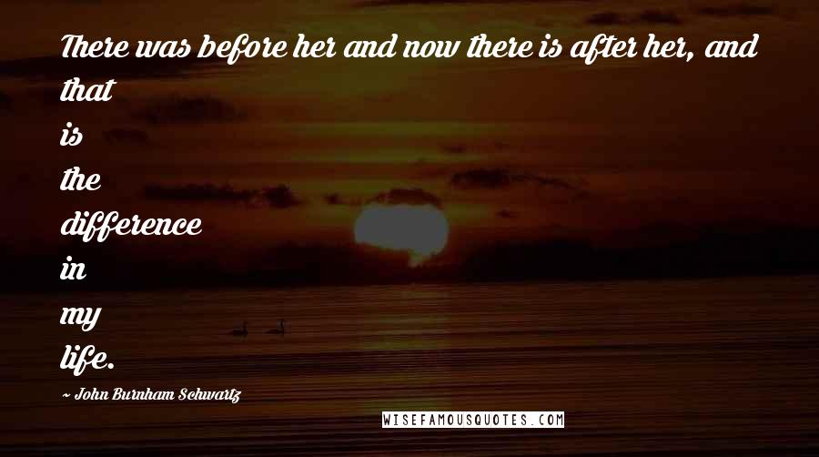 John Burnham Schwartz Quotes: There was before her and now there is after her, and that is the difference in my life.