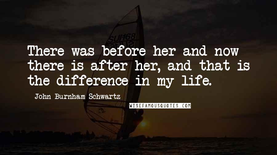 John Burnham Schwartz Quotes: There was before her and now there is after her, and that is the difference in my life.