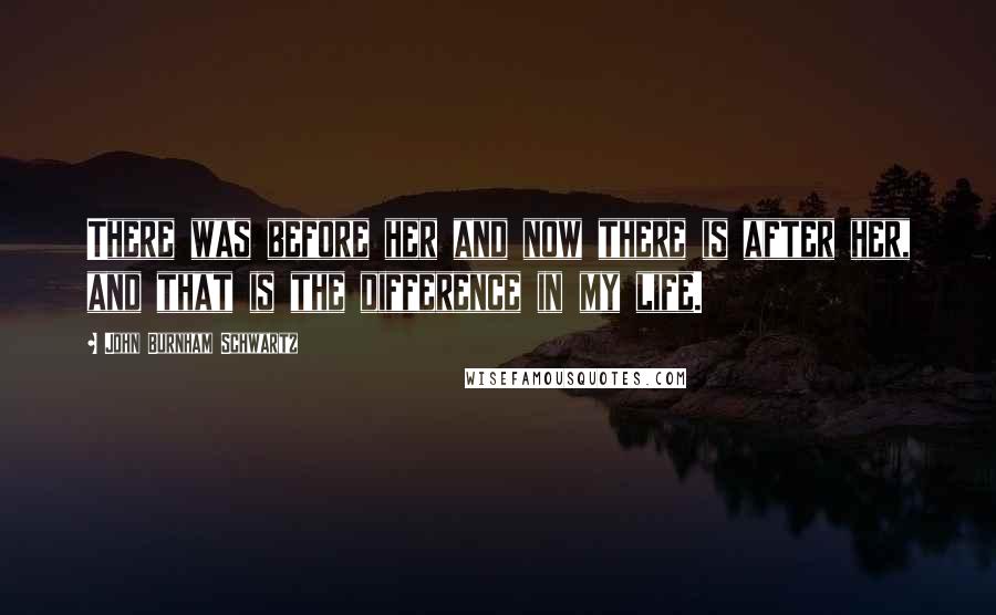 John Burnham Schwartz Quotes: There was before her and now there is after her, and that is the difference in my life.