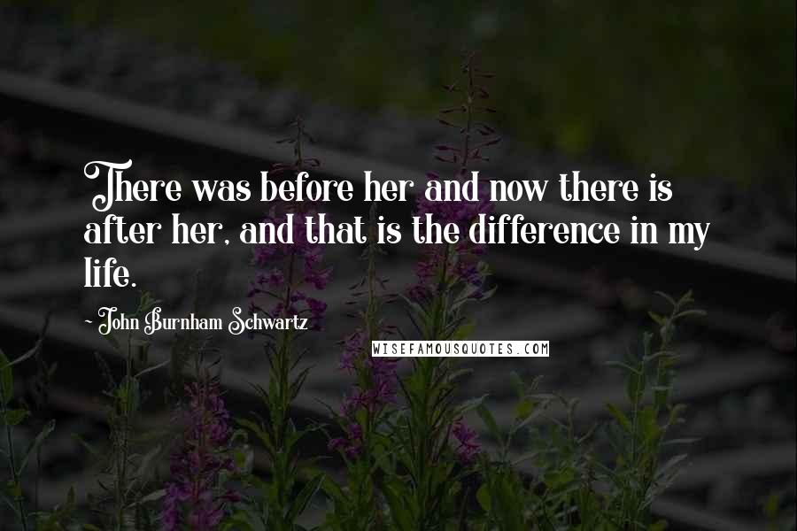 John Burnham Schwartz Quotes: There was before her and now there is after her, and that is the difference in my life.