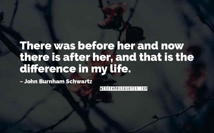 John Burnham Schwartz Quotes: There was before her and now there is after her, and that is the difference in my life.