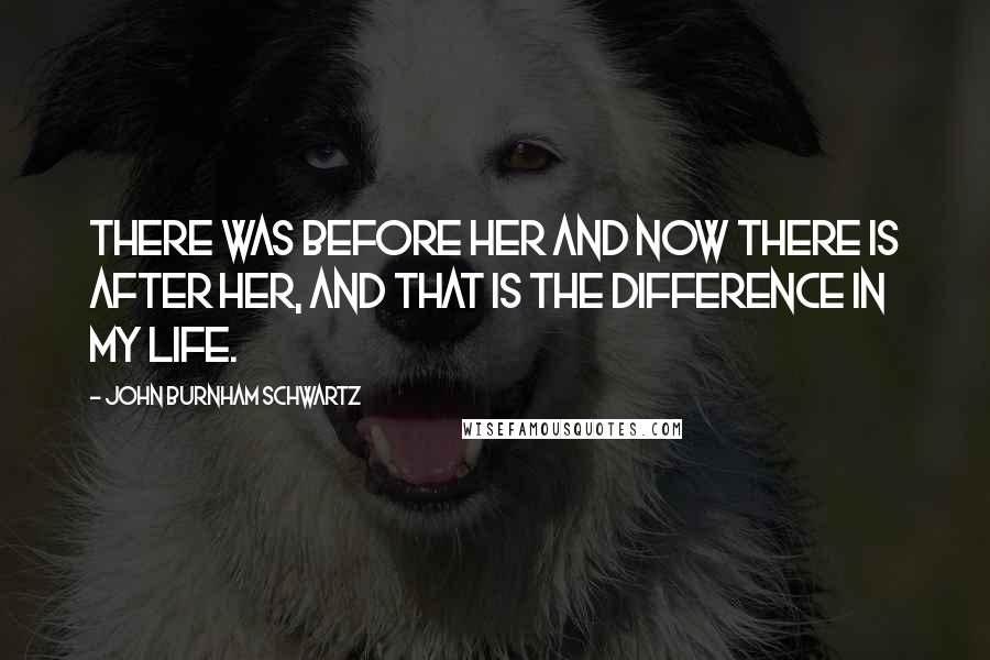 John Burnham Schwartz Quotes: There was before her and now there is after her, and that is the difference in my life.