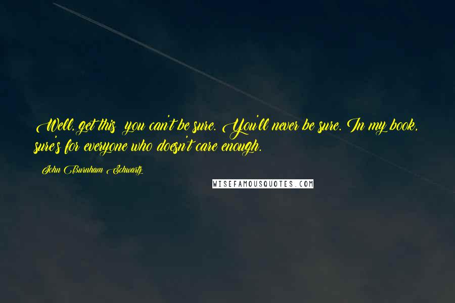 John Burnham Schwartz Quotes: Well, get this: you can't be sure. You'll never be sure. In my book, sure's for everyone who doesn't care enough.