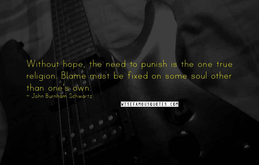 John Burnham Schwartz Quotes: Without hope, the need to punish is the one true religion. Blame must be fixed on some soul other than one's own.